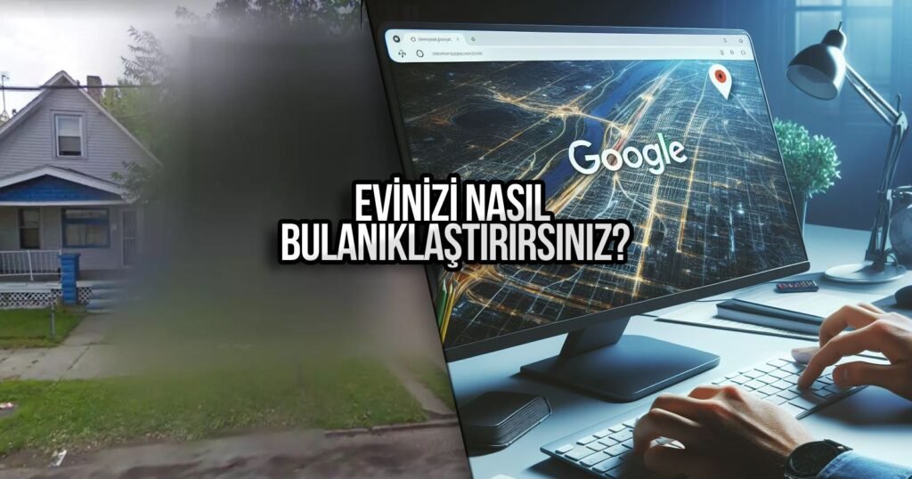 Google Haritalar ile Ev Bulanıklaştırma Nasıl Yapılır?