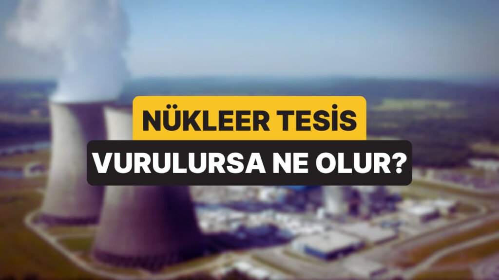 Nükleer Tesis Nedir? Nükleer Tesis Hedef Alındığında veya Patladığında Ne Olur?
