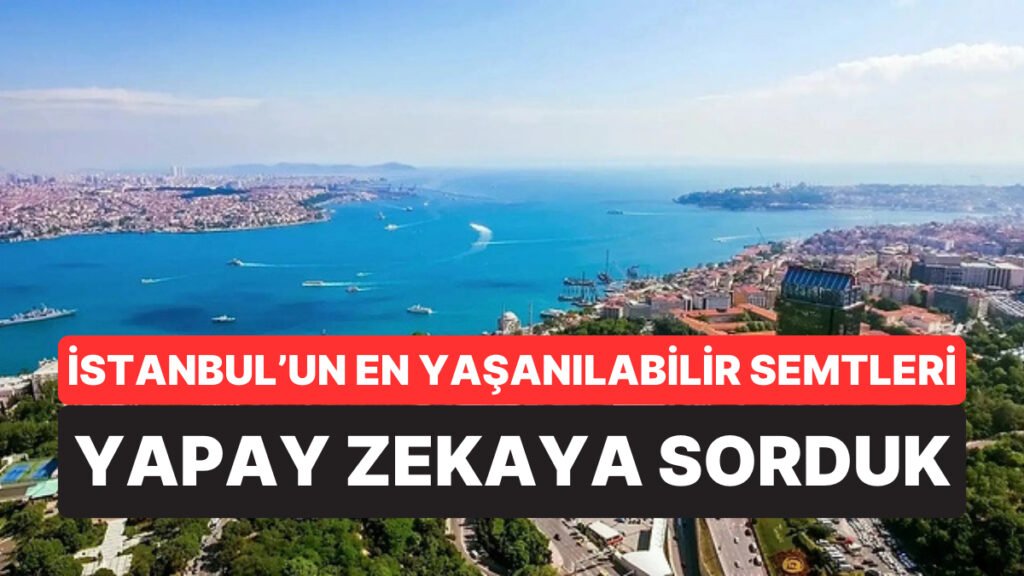 Hepsi Farklı Yanıtlar Verdi: Yapay Zekaya Göre İstanbul'da Yaşamak İçin En İyi Semtler Açıklandı