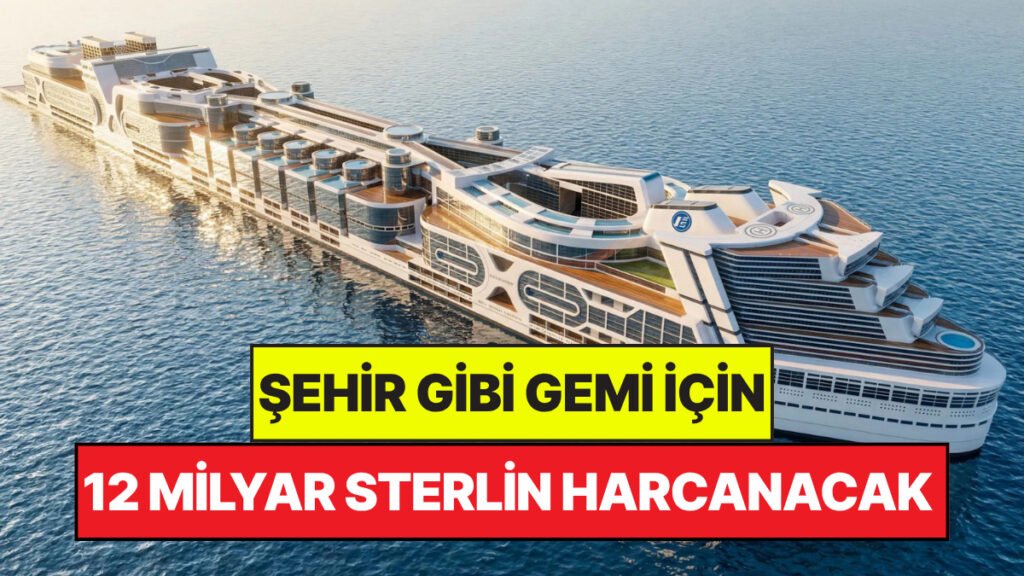 Şehir Gibi Bir Gemi İçin 12 Milyar Sterlin Harcanacak: 80 Bin Kişi Denizlerde Yaşayacak