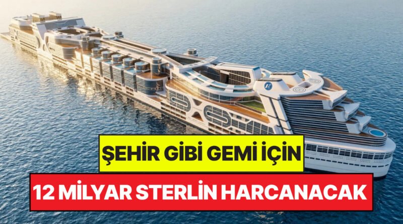 Şehir Gibi Bir Gemi İçin 12 Milyar Sterlin Harcanacak: 80 Bin Kişi Denizlerde Yaşayacak